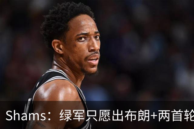 Shams：绿军只愿出布朗+两首轮 雄鹿想要冈萨雷斯等年轻人被拒